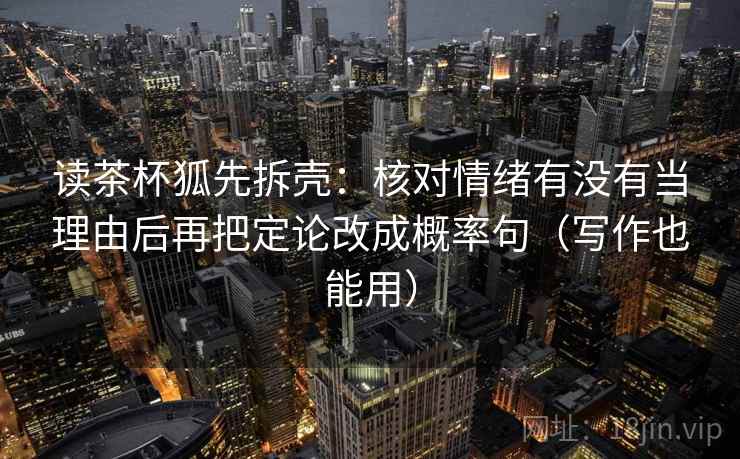读茶杯狐先拆壳:核对情绪有没有当理由后再把定论改成概率句(写作也能用) 读茶杯狐先拆壳:核对情绪有没有当理由后再把定论改成概率句(写作也能用)