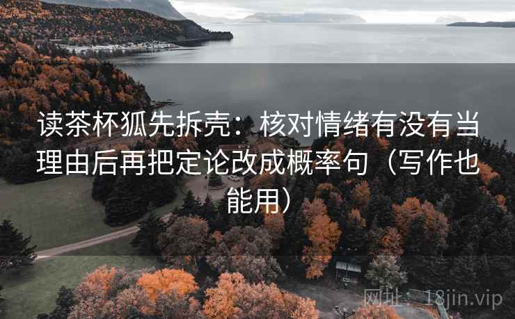 读茶杯狐先拆壳:核对情绪有没有当理由后再把定论改成概率句(写作也能用) 读茶杯狐先拆壳:核对情绪有没有当理由后再把定论改成概率句(写作也能用)