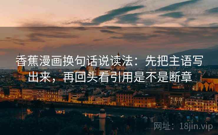 香蕉漫画换句话说读法：先把主语写出来，再回头看引用是不是断章