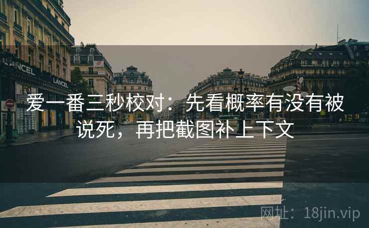 爱一番三秒校对:先看概率有没有被说死,再把截图补上下文 爱一番三秒校对:先看概率有没有被说死,再把截图补上下文
