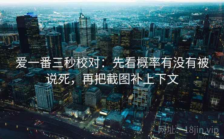 爱一番三秒校对:先看概率有没有被说死,再把截图补上下文 爱一番三秒校对:先看概率有没有被说死,再把截图补上下文