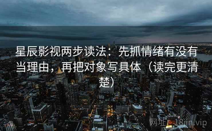 星辰影视两步读法：先抓情绪有没有当理由，再把对象写具体（读完更清楚）