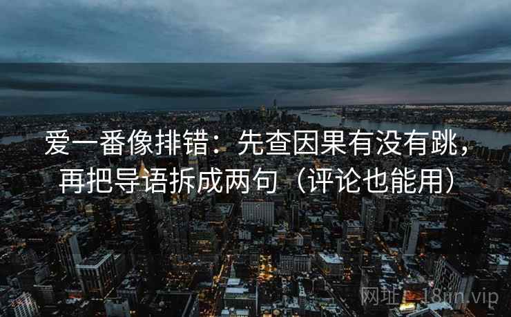 爱一番像排错:先查因果有没有跳,再把导语拆成两句(评论也能用) 爱一番像排错:先查因果有没有跳,再把导语拆成两句(评论也能用)