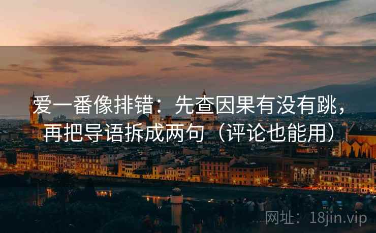 爱一番像排错:先查因果有没有跳,再把导语拆成两句(评论也能用) 爱一番像排错:先查因果有没有跳,再把导语拆成两句(评论也能用)