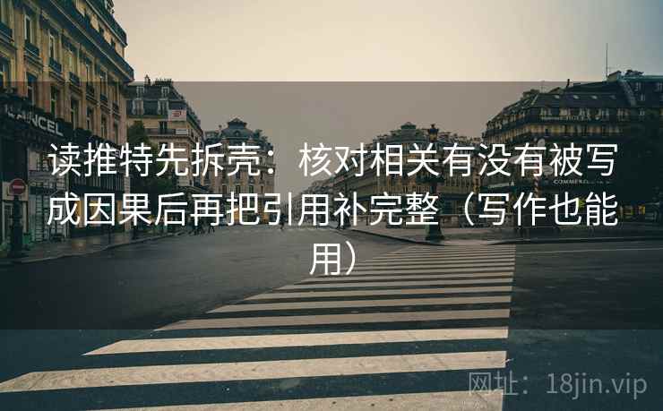 读推特先拆壳:核对相关有没有被写成因果后再把引用补完整(写作也能用) 读推特先拆壳:核对相关有没有被写成因果后再把引用补完整(写作也能用)
