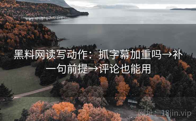 黑料网读写动作：抓字幕加重吗→补一句前提→评论也能用