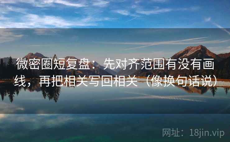 微密圈短复盘：先对齐范围有没有画线，再把相关写回相关（像换句话说）