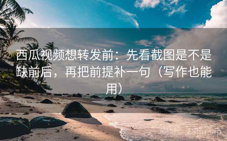 西瓜视频想转发前:先看截图是不是缺前后,再把前提补一句(写作也能用) 西瓜视频想转发前:先看截图是不是缺前后,再把前提补一句(写作也能用)