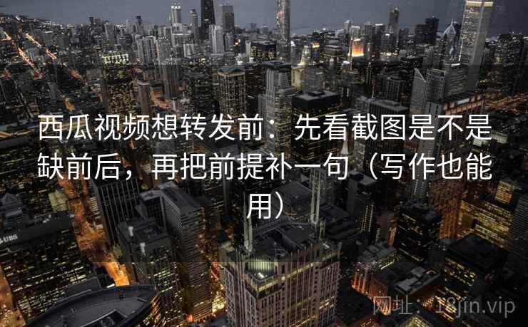 西瓜视频想转发前:先看截图是不是缺前后,再把前提补一句(写作也能用) 西瓜视频想转发前:先看截图是不是缺前后,再把前提补一句(写作也能用)