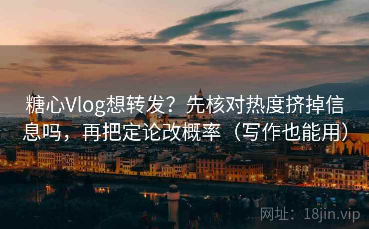 糖心Vlog想转发？先核对热度挤掉信息吗，再把定论改概率（写作也能用）