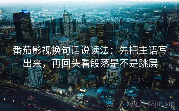 番茄影视换句话说读法:先把主语写出来,再回头看段落是不是跳层 番茄影视换句话说读法:先把主语写出来,再回头看段落是不是跳层