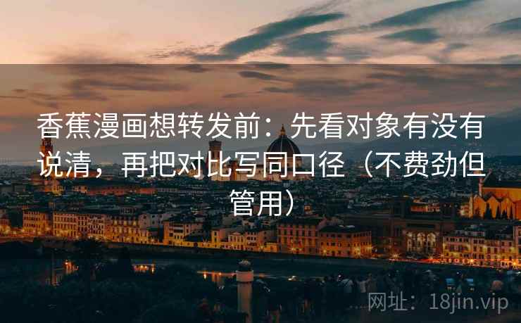 香蕉漫画想转发前：先看对象有没有说清，再把对比写同口径（不费劲但管用）