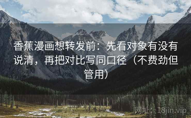 香蕉漫画想转发前：先看对象有没有说清，再把对比写同口径（不费劲但管用）