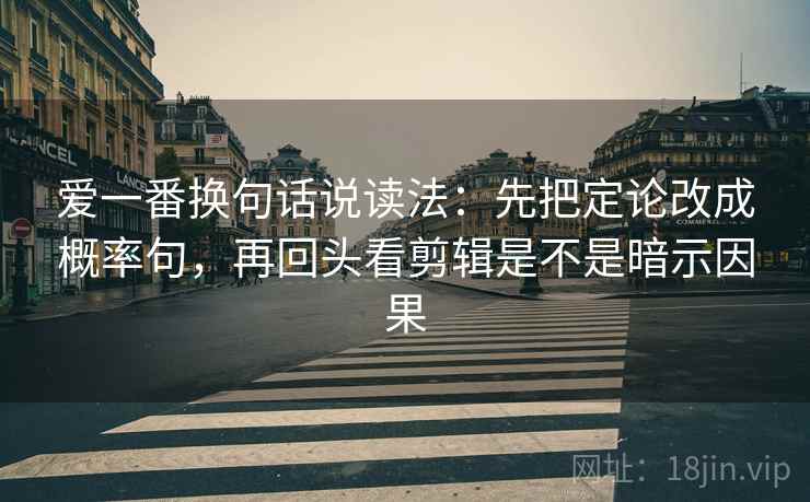 爱一番换句话说读法:先把定论改成概率句,再回头看剪辑是不是暗示因果 爱一番换句话说读法:先把定论改成概率句,再回头看剪辑是不是暗示因果