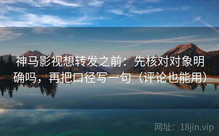 神马影视想转发之前:先核对对象明确吗,再把口径写一句(评论也能用) 神马影视想转发之前:先核对对象明确吗,再把口径写一句(评论也能用)