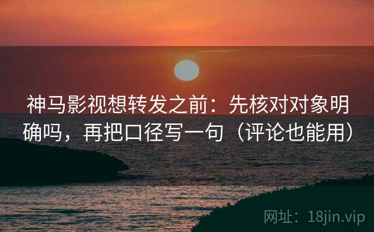 神马影视想转发之前:先核对对象明确吗,再把口径写一句(评论也能用) 神马影视想转发之前:先核对对象明确吗,再把口径写一句(评论也能用)