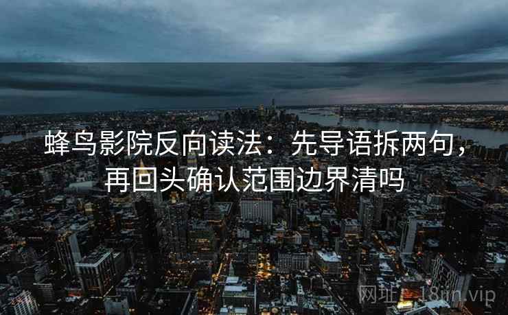 蜂鸟影院反向读法：先导语拆两句，再回头确认范围边界清吗