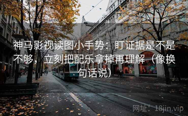 神马影视读图小手势：盯证据是不是不够，立刻把配乐拿掉再理解（像换句话说）