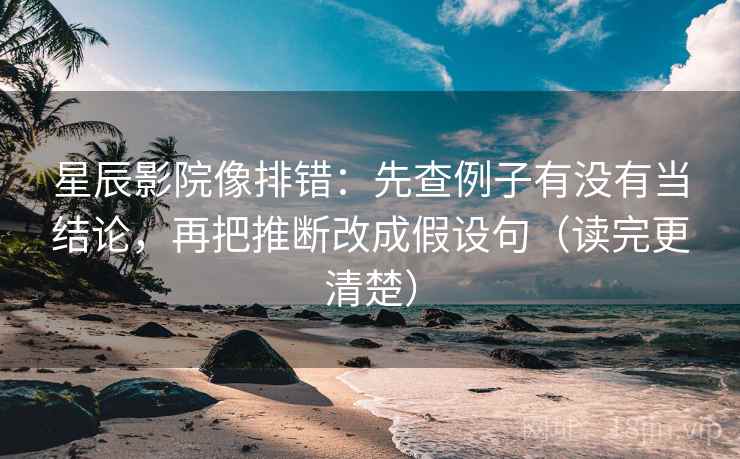 星辰影院像排错：先查例子有没有当结论，再把推断改成假设句（读完更清楚）
