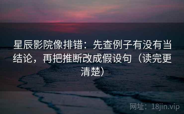 星辰影院像排错：先查例子有没有当结论，再把推断改成假设句（读完更清楚）