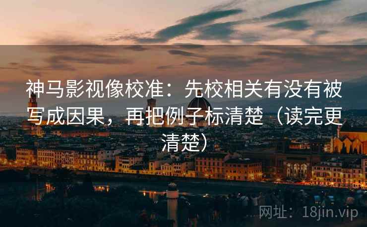 神马影视像校准：先校相关有没有被写成因果，再把例子标清楚（读完更清楚）
