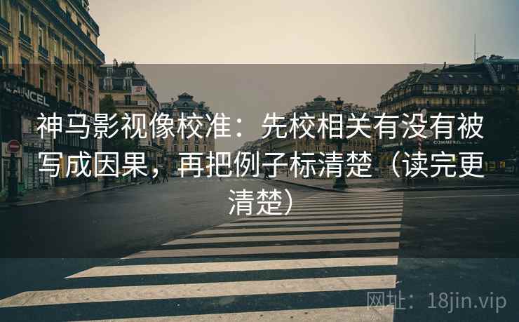 神马影视像校准：先校相关有没有被写成因果，再把例子标清楚（读完更清楚）