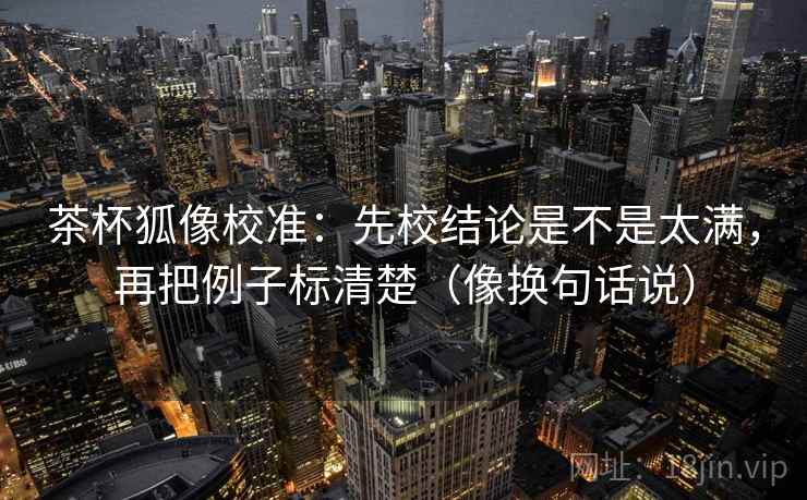 茶杯狐像校准:先校结论是不是太满,再把例子标清楚(像换句话说) 茶杯狐像校准:先校结论是不是太满,再把例子标清楚(像换句话说)