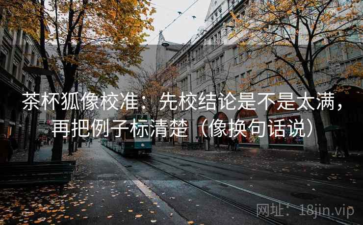 茶杯狐像校准:先校结论是不是太满,再把例子标清楚(像换句话说) 茶杯狐像校准:先校结论是不是太满,再把例子标清楚(像换句话说)