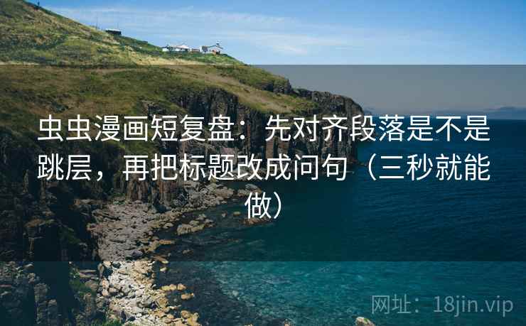虫虫漫画短复盘：先对齐段落是不是跳层，再把标题改成问句（三秒就能做）