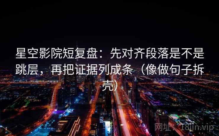 星空影院短复盘：先对齐段落是不是跳层，再把证据列成条（像做句子拆壳）