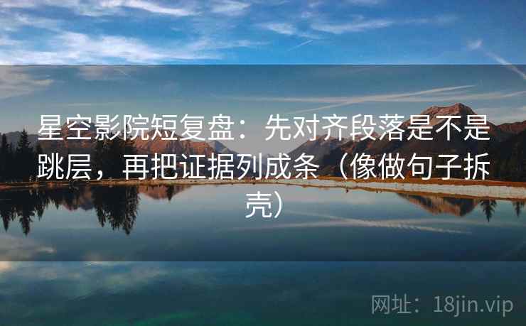星空影院短复盘：先对齐段落是不是跳层，再把证据列成条（像做句子拆壳）