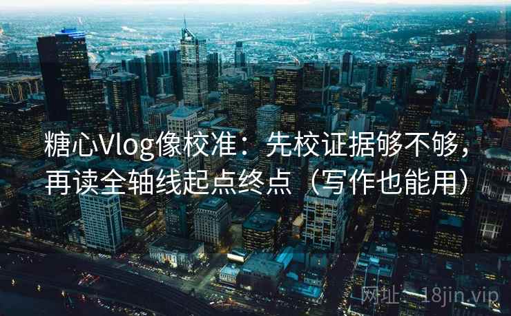 糖心Vlog像校准：先校证据够不够，再读全轴线起点终点（写作也能用）