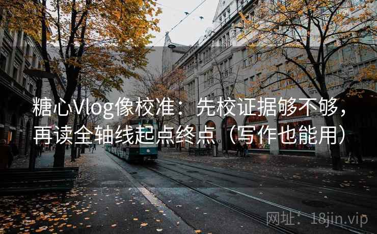 糖心Vlog像校准：先校证据够不够，再读全轴线起点终点（写作也能用）