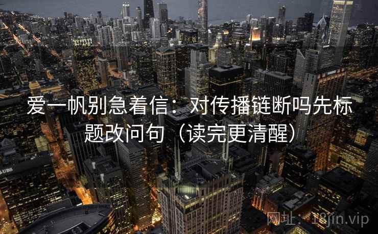 爱一帆别急着信:对传播链断吗先标题改问句(读完更清醒) 爱一帆别急着信:对传播链断吗先标题改问句(读完更清醒)