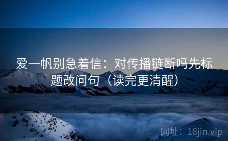 爱一帆别急着信:对传播链断吗先标题改问句(读完更清醒) 爱一帆别急着信:对传播链断吗先标题改问句(读完更清醒)