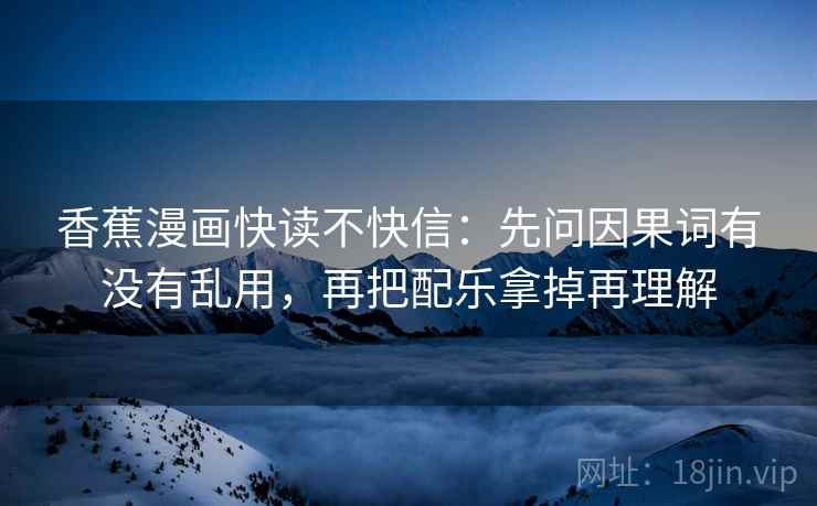香蕉漫画快读不快信：先问因果词有没有乱用，再把配乐拿掉再理解
