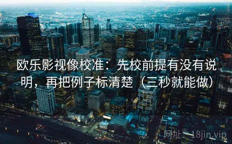 欧乐影视像校准:先校前提有没有说明,再把例子标清楚(三秒就能做) 欧乐影视像校准:先校前提有没有说明,再把例子标清楚(三秒就能做)