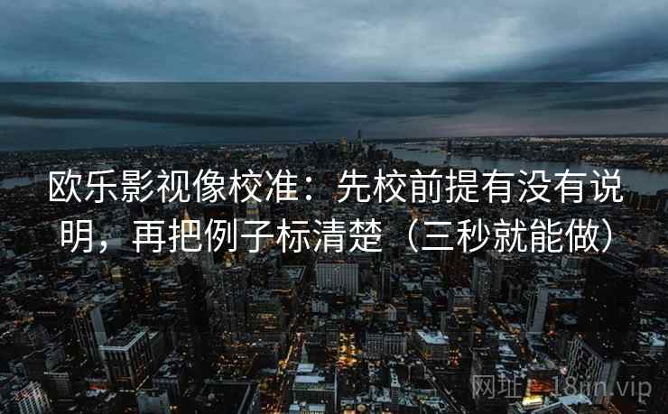 欧乐影视像校准:先校前提有没有说明,再把例子标清楚(三秒就能做) 欧乐影视像校准:先校前提有没有说明,再把例子标清楚(三秒就能做)