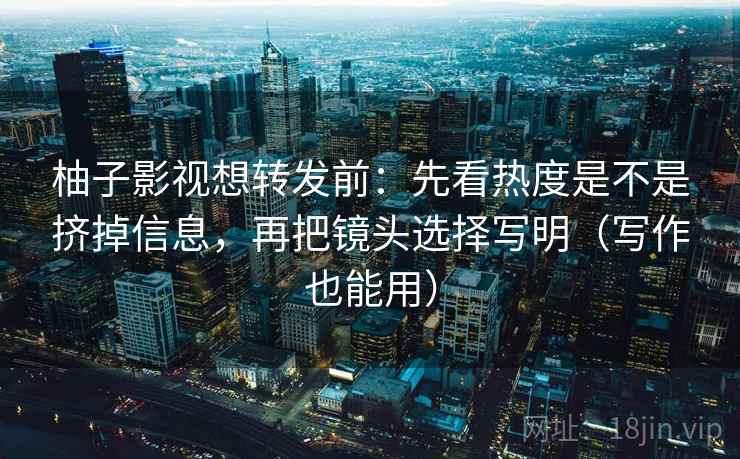 柚子影视想转发前：先看热度是不是挤掉信息，再把镜头选择写明（写作也能用）