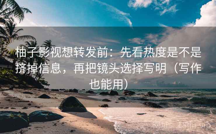 柚子影视想转发前：先看热度是不是挤掉信息，再把镜头选择写明（写作也能用）