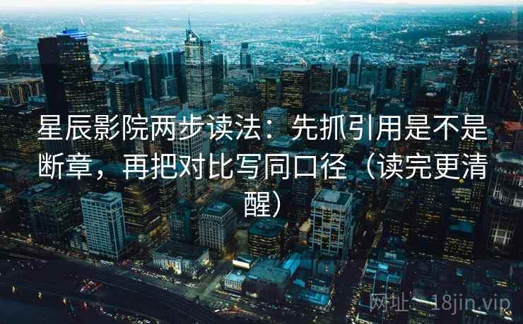 星辰影院两步读法：先抓引用是不是断章，再把对比写同口径（读完更清醒）