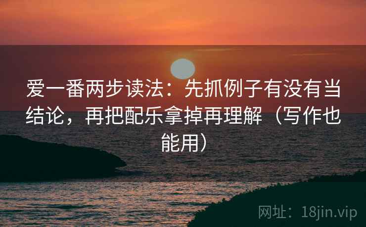 爱一番两步读法:先抓例子有没有当结论,再把配乐拿掉再理解(写作也能用) 爱一番两步读法:先抓例子有没有当结论,再把配乐拿掉再理解(写作也能用)