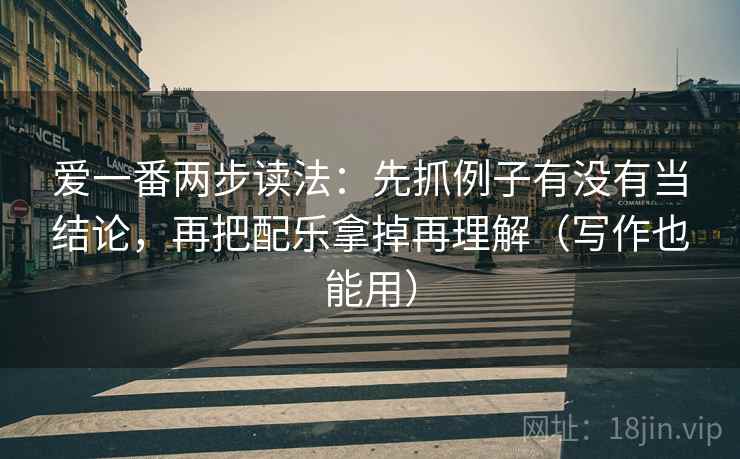 爱一番两步读法:先抓例子有没有当结论,再把配乐拿掉再理解(写作也能用) 爱一番两步读法:先抓例子有没有当结论,再把配乐拿掉再理解(写作也能用)