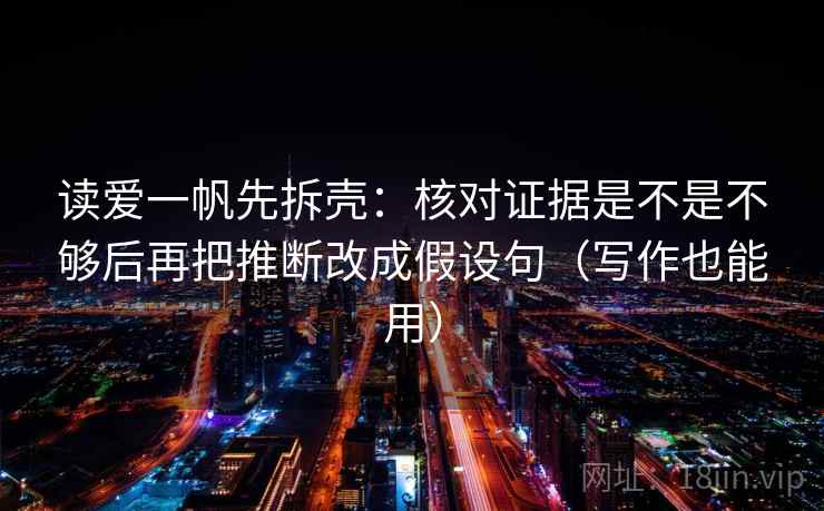 读爱一帆先拆壳:核对证据是不是不够后再把推断改成假设句(写作也能用) 读爱一帆先拆壳:核对证据是不是不够后再把推断改成假设句(写作也能用)