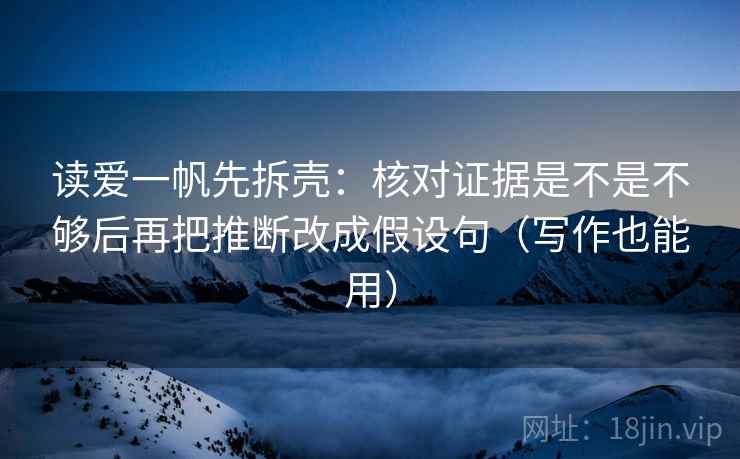 读爱一帆先拆壳:核对证据是不是不够后再把推断改成假设句(写作也能用) 读爱一帆先拆壳:核对证据是不是不够后再把推断改成假设句(写作也能用)