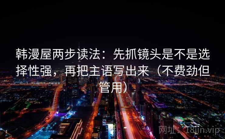 韩漫屋两步读法:先抓镜头是不是选择性强,再把主语写出来(不费劲但管用) 韩漫屋两步读法:先抓镜头是不是选择性强,再把主语写出来(不费劲但管用)