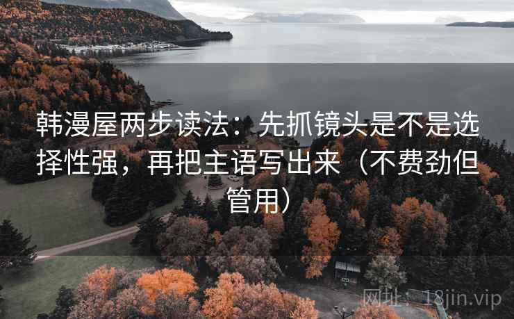 韩漫屋两步读法:先抓镜头是不是选择性强,再把主语写出来(不费劲但管用) 韩漫屋两步读法:先抓镜头是不是选择性强,再把主语写出来(不费劲但管用)
