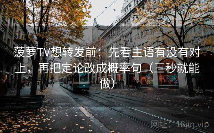 菠萝TV想转发前：先看主语有没有对上，再把定论改成概率句（三秒就能做）