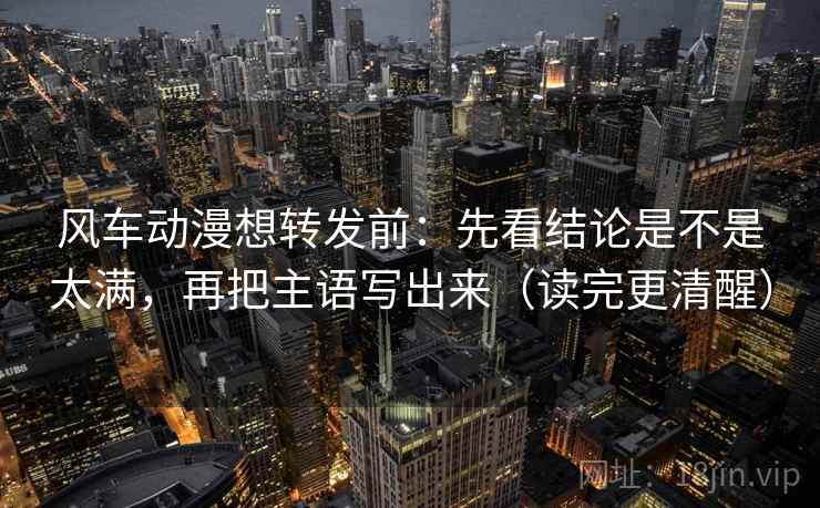 风车动漫想转发前：先看结论是不是太满，再把主语写出来（读完更清醒）