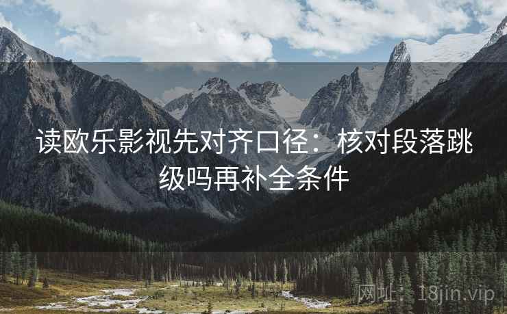 读欧乐影视先对齐口径:核对段落跳级吗再补全条件 读欧乐影视先对齐口径:核对段落跳级吗再补全条件